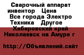 Сварочный аппарат инвентор › Цена ­ 500 - Все города Электро-Техника » Другое   . Хабаровский край,Николаевск-на-Амуре г.